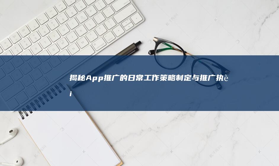 揭秘App推广的日常工作：策略制定与推广执行全攻略