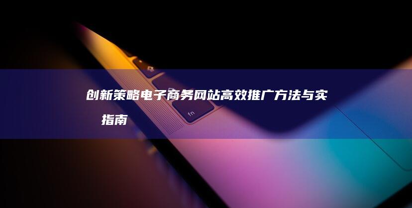 创新策略：电子商务网站高效推广方法与实战指南