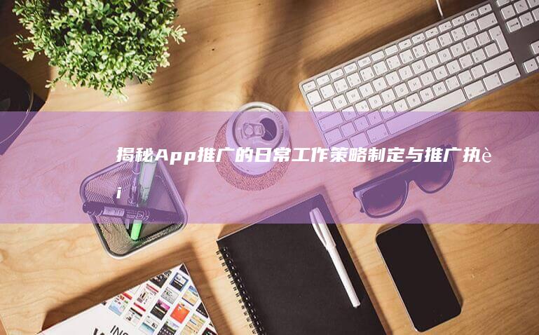 揭秘App推广的日常工作：策略制定与推广执行全攻略